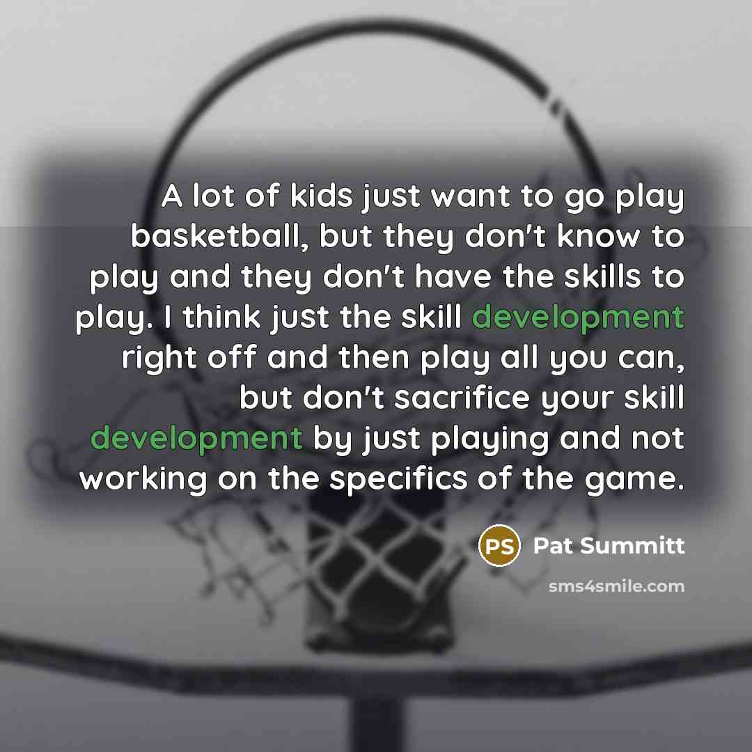 “A lot of kids just want to go play basketball,…” quote by Pat Summitt