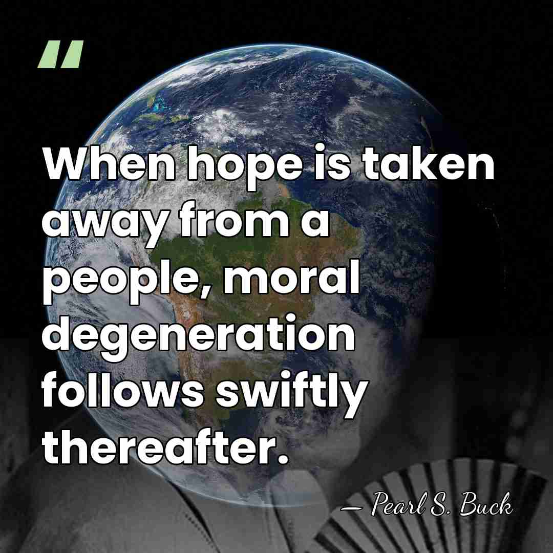 When hope is taken away from a people, moral degeneration follows swiftly&hellip; - Pearl S. Buck