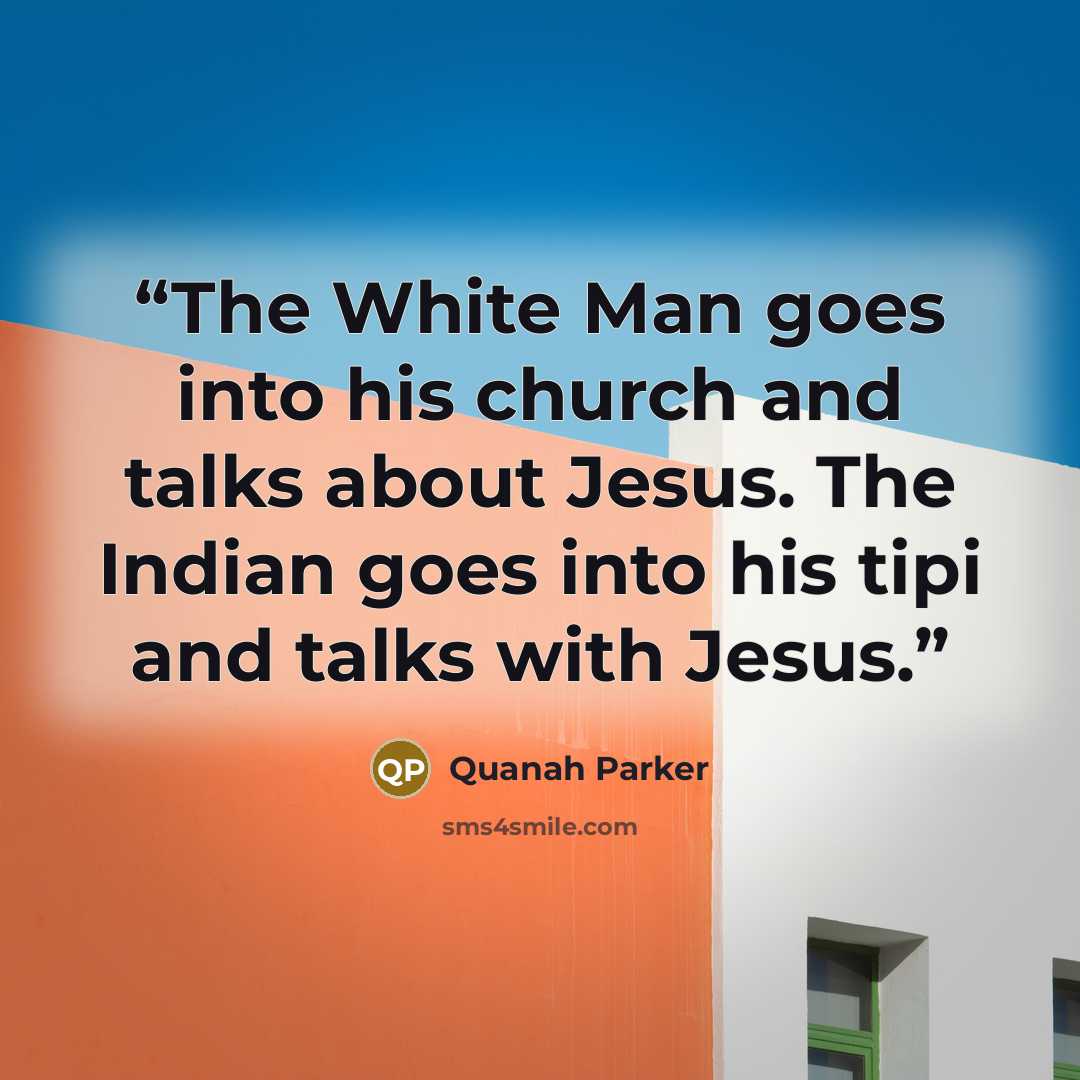 “The White Man goes into his church and talks about Jesus. The Indian goes into his tipi and talks with Jesus.” quote by Quanah Parker