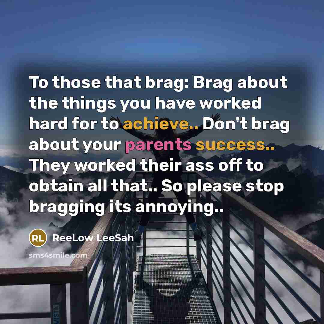 “To those that brag: Brag about the things you have worked hard for to achieve.. Don't brag about your parents success.. They worked their ass off to obtain all that.. So please stop bragging its annoying..” quote by ReeLow LeeSah