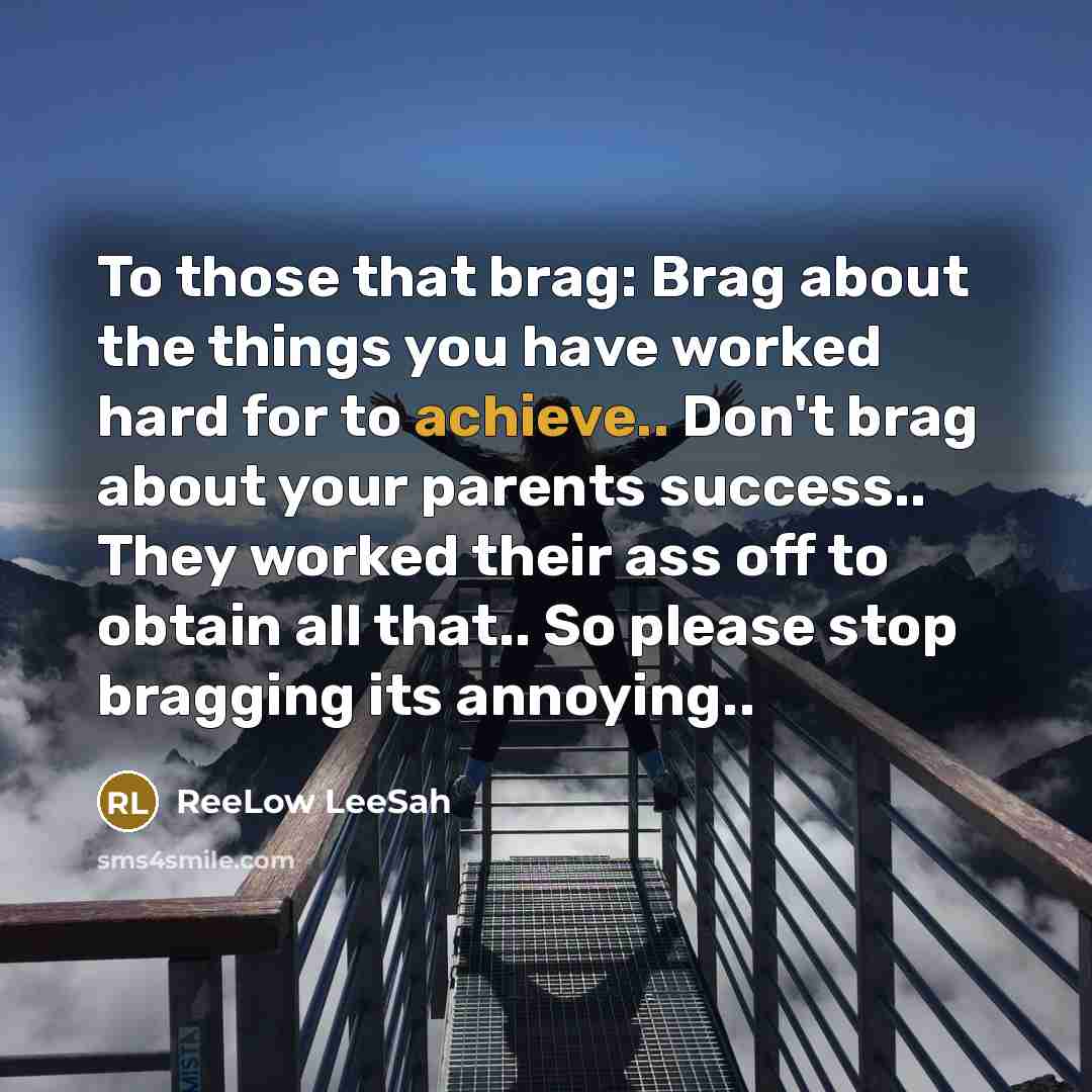 “To those that brag: Brag about the things you have worked hard for to achieve.. Don't brag about your parents success.. They worked their ass off to obtain all that.. So please stop bragging its annoying..” quote by ReeLow LeeSah