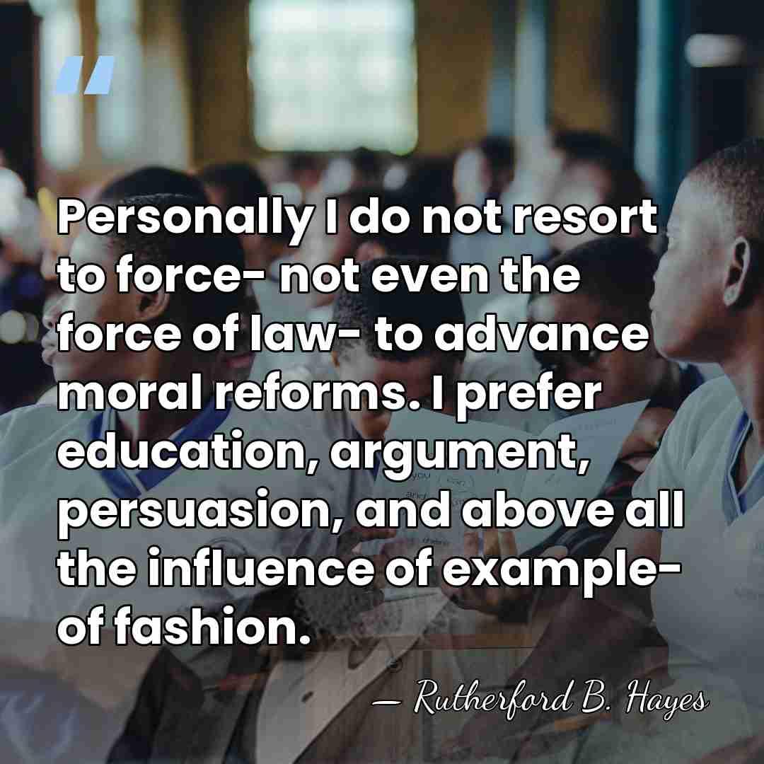 Personally I do not resort to force- not even the force of&hellip; - Rutherford B. Hayes