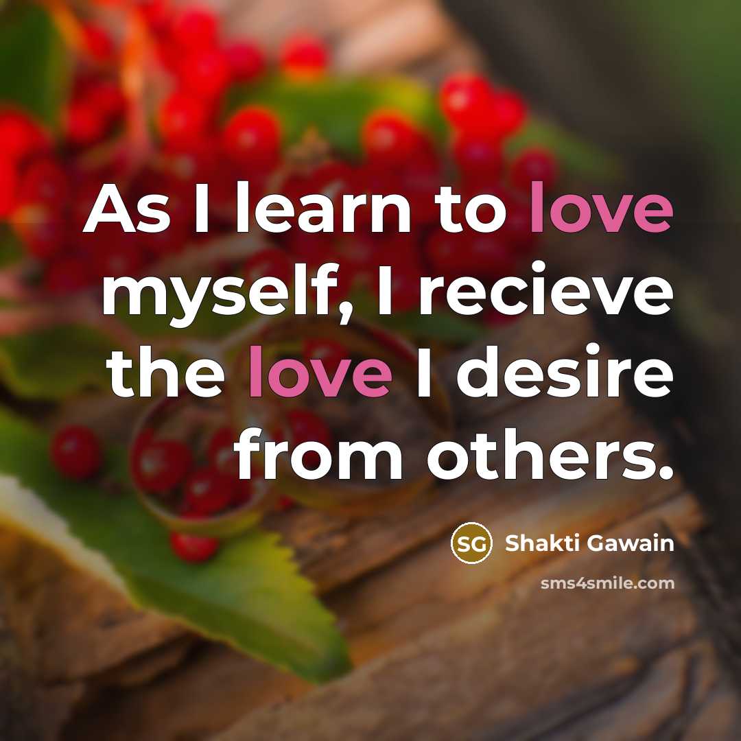 “As I learn to love myself, I recieve the love…” quote by Shakti Gawain
