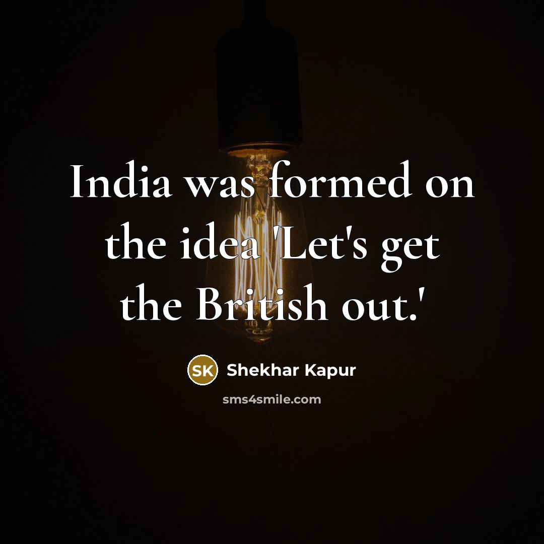 “India was formed on the idea 'Let's get the British…” quote by Shekhar Kapur