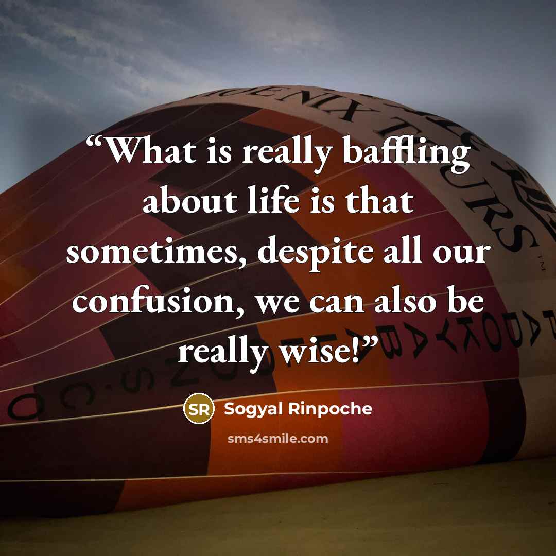 “What is really baffling about life is that sometimes, despite all our confusion, we can also be really wise!” quote by Sogyal Rinpoche