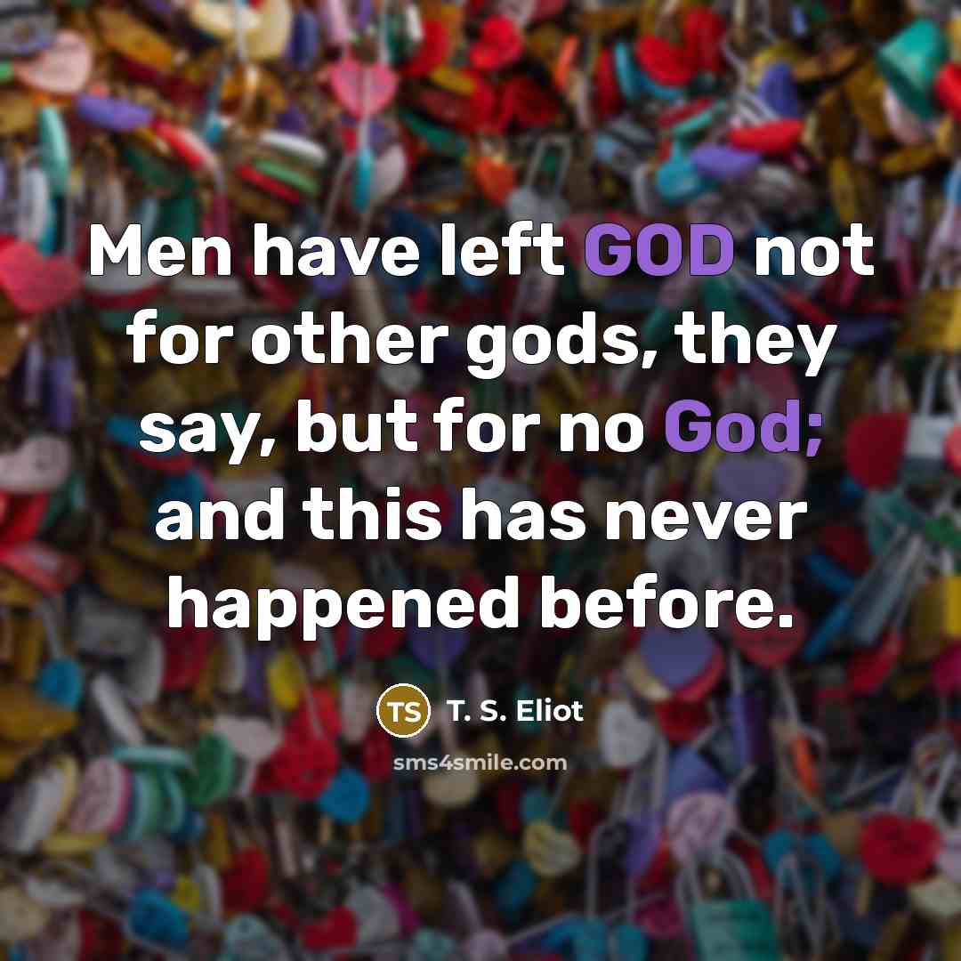 “Men have left GOD not for other gods, they say,…” quote by T. S. Eliot