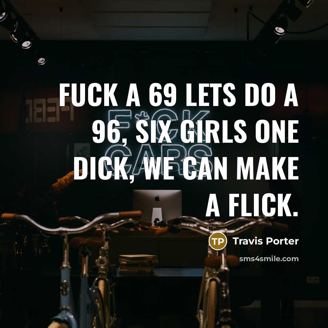 “Fuck a 69 lets do a 96, Six girls one dick, We can make a flick.” quote by Travis Porter