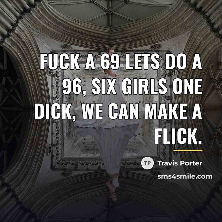 “Fuck a 69 lets do a 96, Six girls one…” quote by Travis Porter