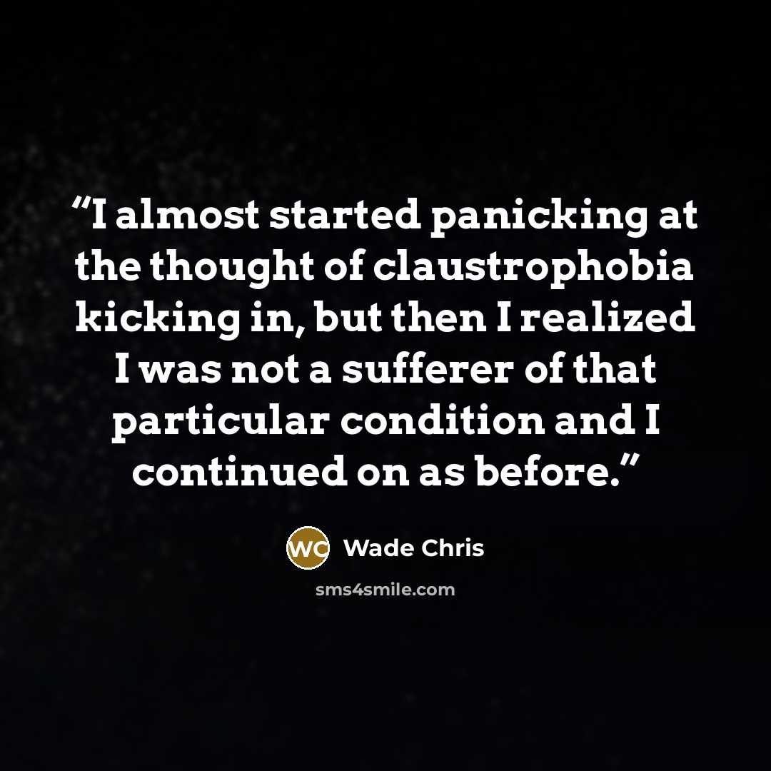 “I almost started panicking at the thought of claustrophobia kicking in, but then I realized I was not a sufferer of that particular condition and I continued on as before.” quote by Wade Chris