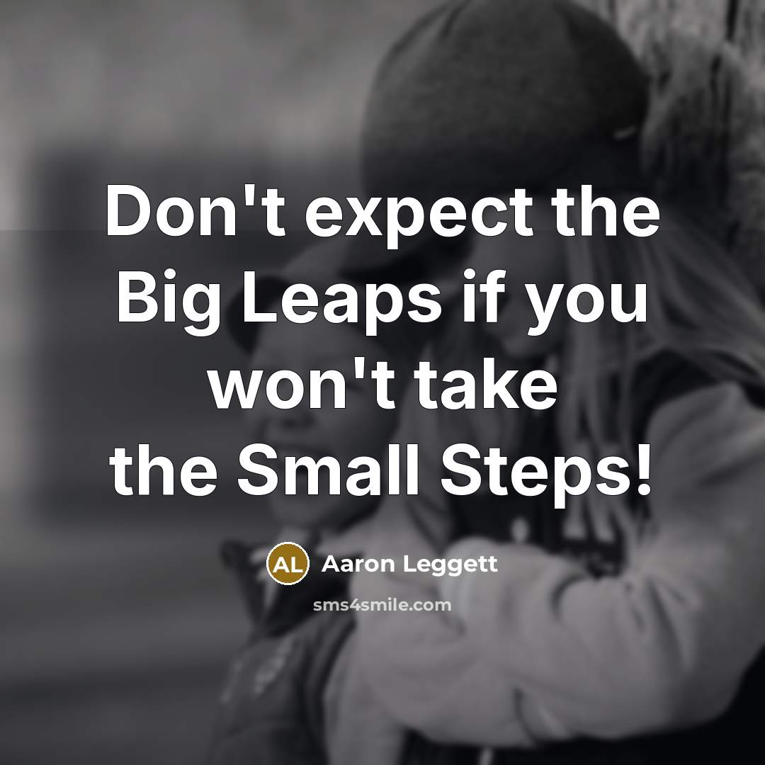 “Don't expect the Big Leaps if you won't take the Small Steps!” quote by Aaron Leggett