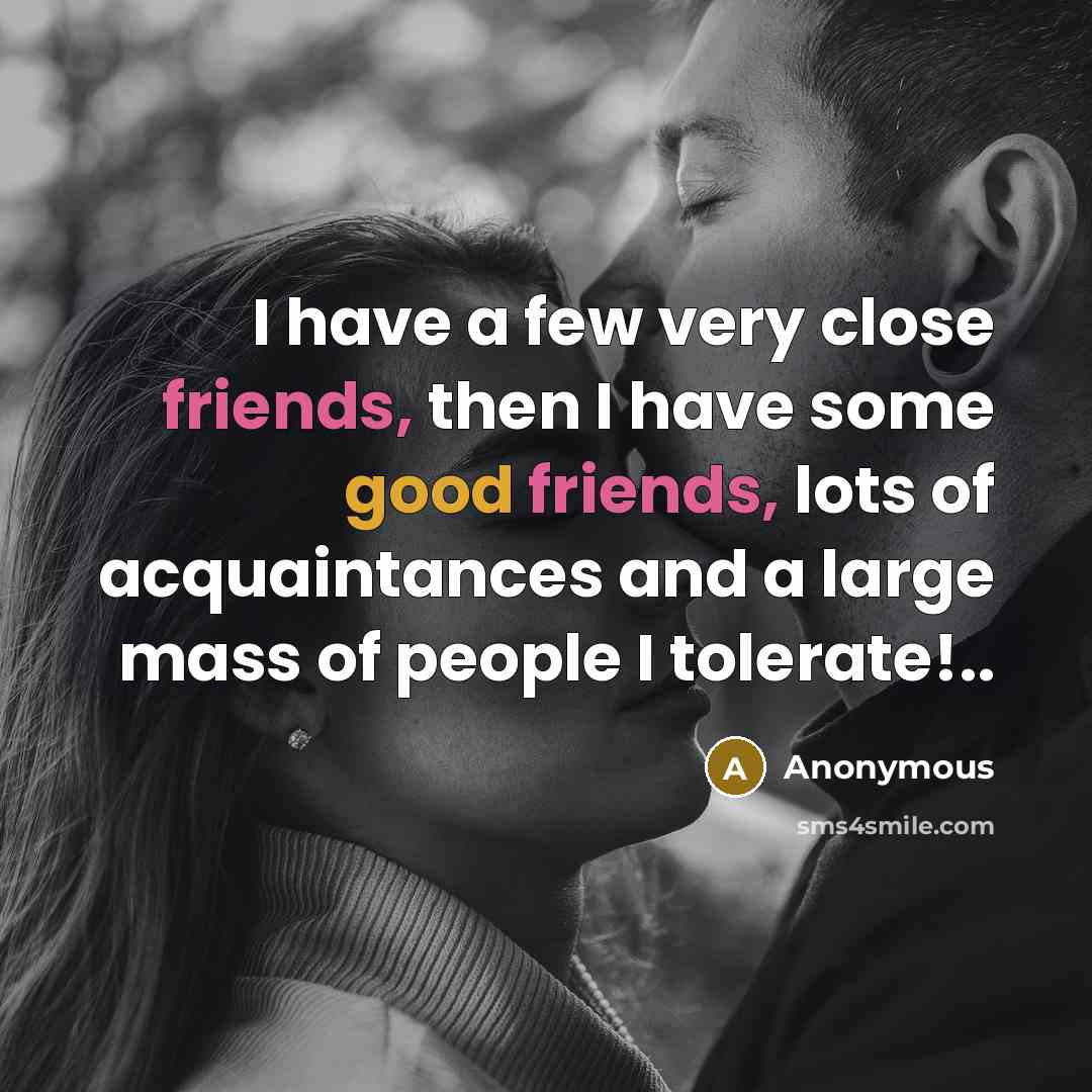 “I have a few very close friends, then I have some good friends, lots of acquaintances and a large mass of people I tolerate!..” quote by Anonymous