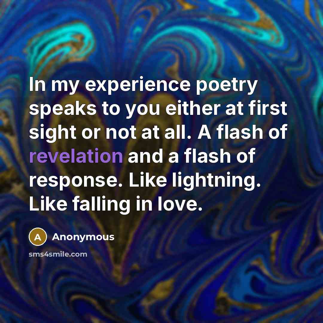 “In my experience poetry speaks to you either at first sight or not at all. A flash of revelation and a flash of response. Like lightning. Like falling in love.” quote by Anonymous