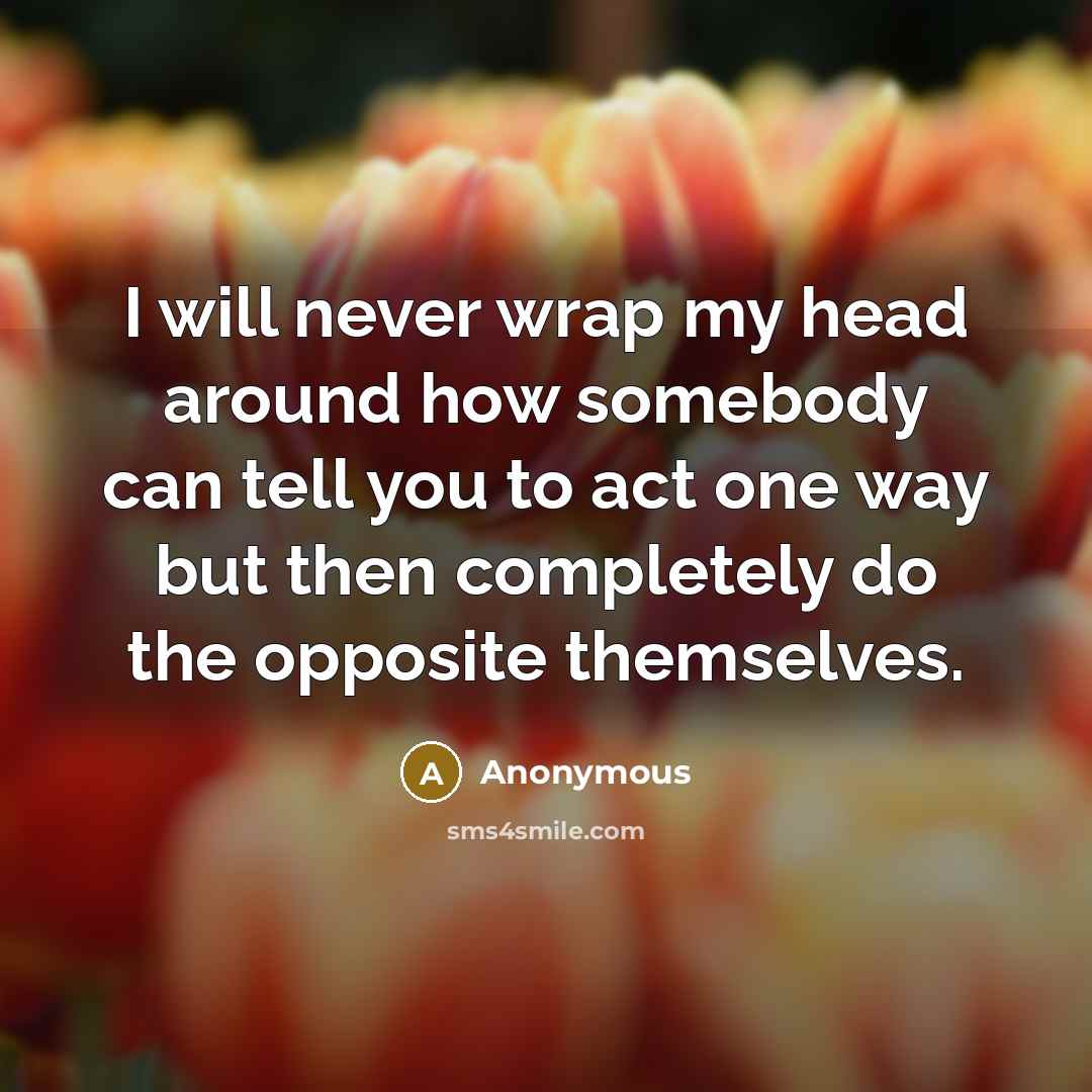 “I will never wrap my head around how somebody can tell you to act one way but then completely do the opposite themselves.” quote by Anonymous