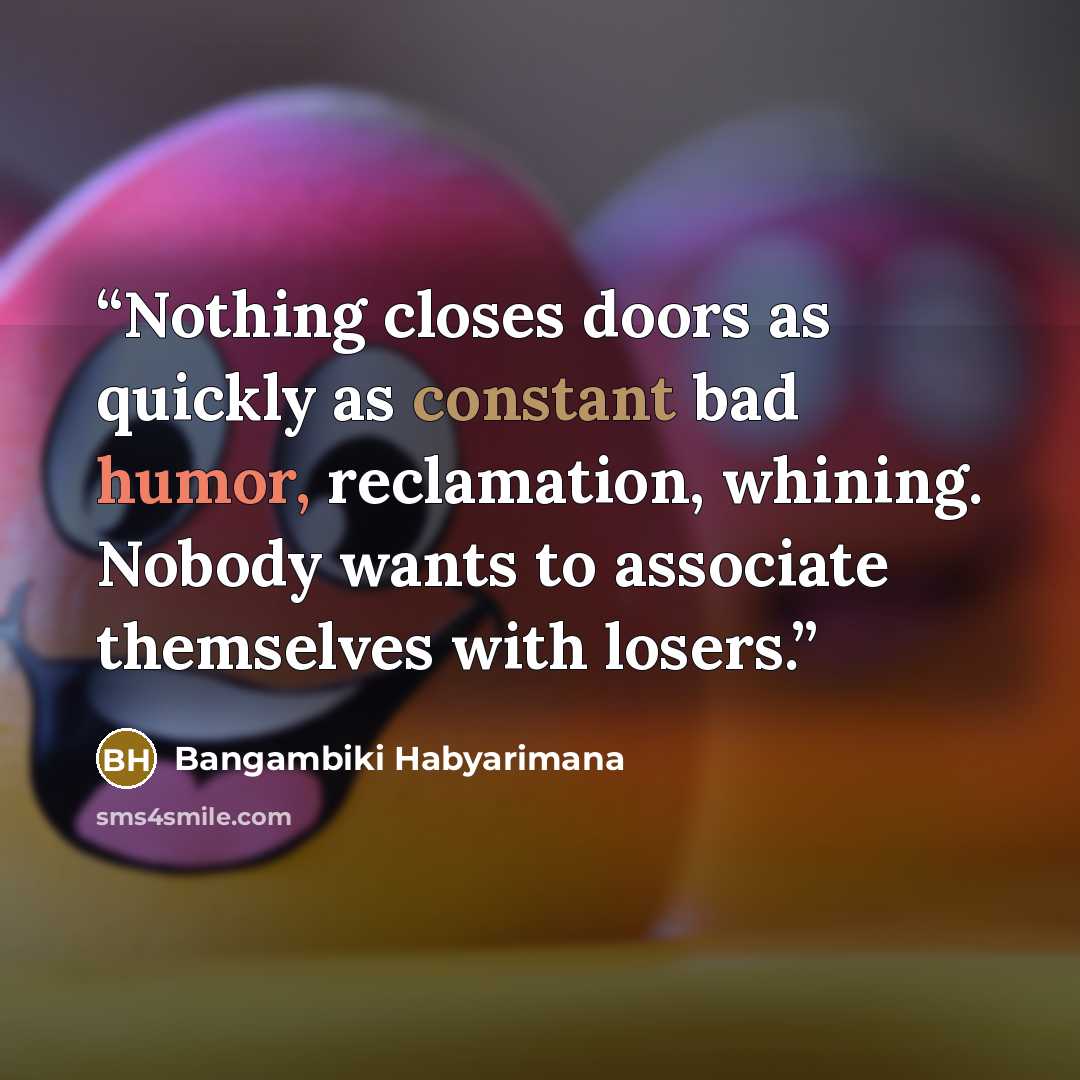 “Nothing closes doors as quickly as constant bad humor, reclamation, whining. Nobody wants to associate themselves with losers.” quote by Bangambiki Habyarimana