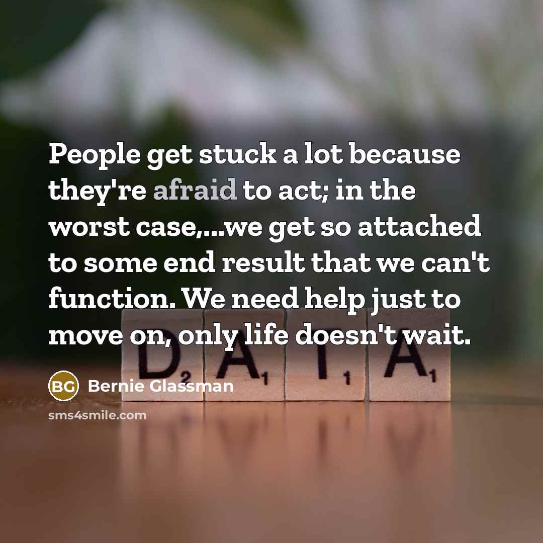“People get stuck a lot because they're afraid to act; in the worst case,...we get so attached to some end result that we can't function. We need help just to move on, only life doesn't wait.” quote by Bernie Glassman