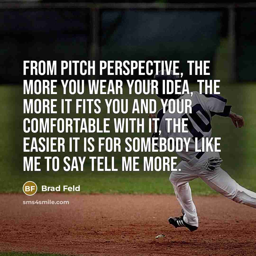 “From pitch perspective, the more you wear your idea, the more it fits you and your comfortable with it, the easier it is for somebody like me to say tell me more.” quote by Brad Feld