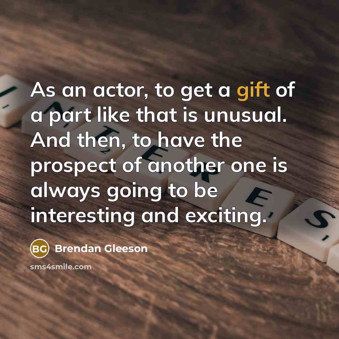 “As an actor, to get a gift of a part like that is unusual. And then, to have the prospect of another one is always going to be interesting and exciting.” quote by Brendan Gleeson
