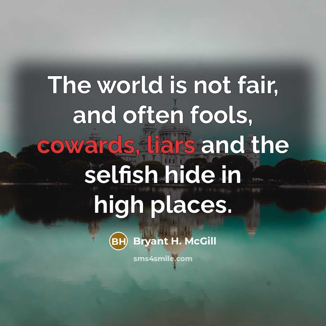 “The world is not fair, and often fools, cowards, liars and the selfish hide in high places.” quote by Bryant H. McGill