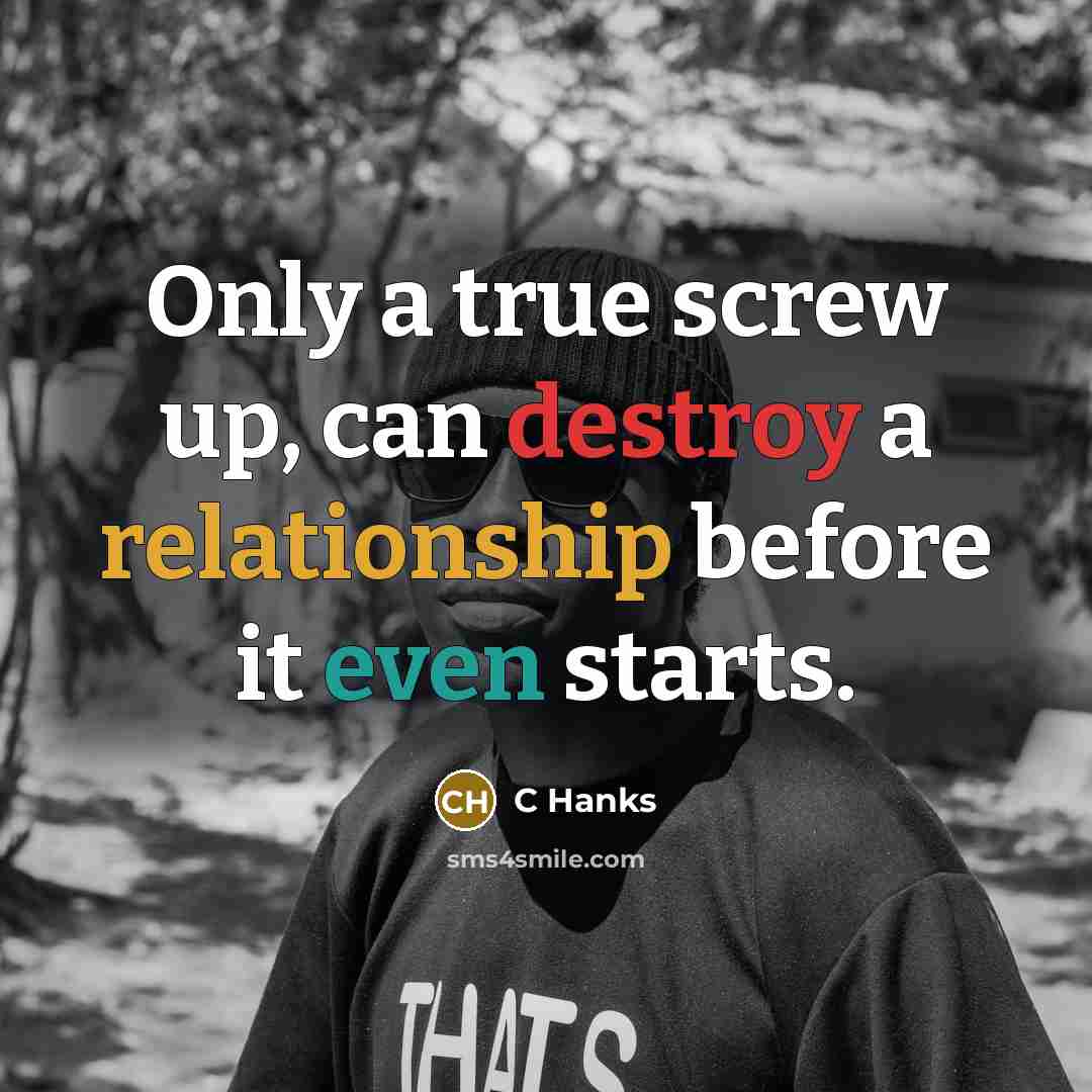 “Only a true screw up, can destroy a relationship before it even starts.” quote by C Hanks