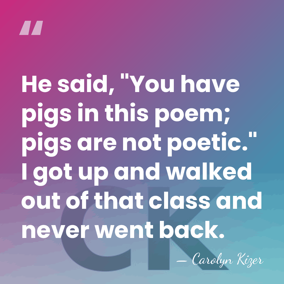 He said, "You have pigs in this poem; pigs are not poetic."&hellip; - Carolyn Kizer