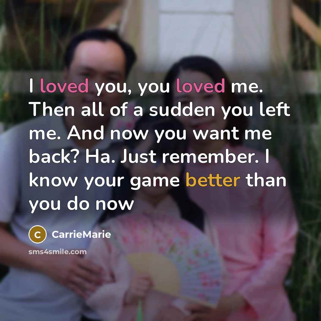“I loved you, you loved me. Then all of a sudden you left me. And now you want me back? Ha. Just remember. I know your game better than you do now” quote by CarrieMarie