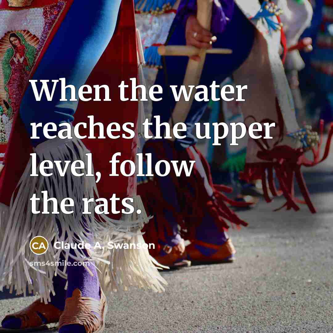 “When the water reaches the upper level, follow the rats.” quote by Claude A. Swanson