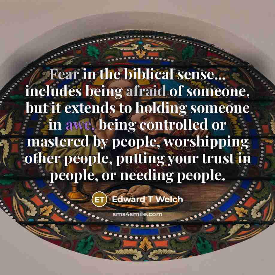 “Fear in the biblical sense... includes being afraid of someone, but it extends to holding someone in awe, being controlled or mastered by people, worshipping other people, putting your trust in people, or needing people.” quote by Edward T Welch
