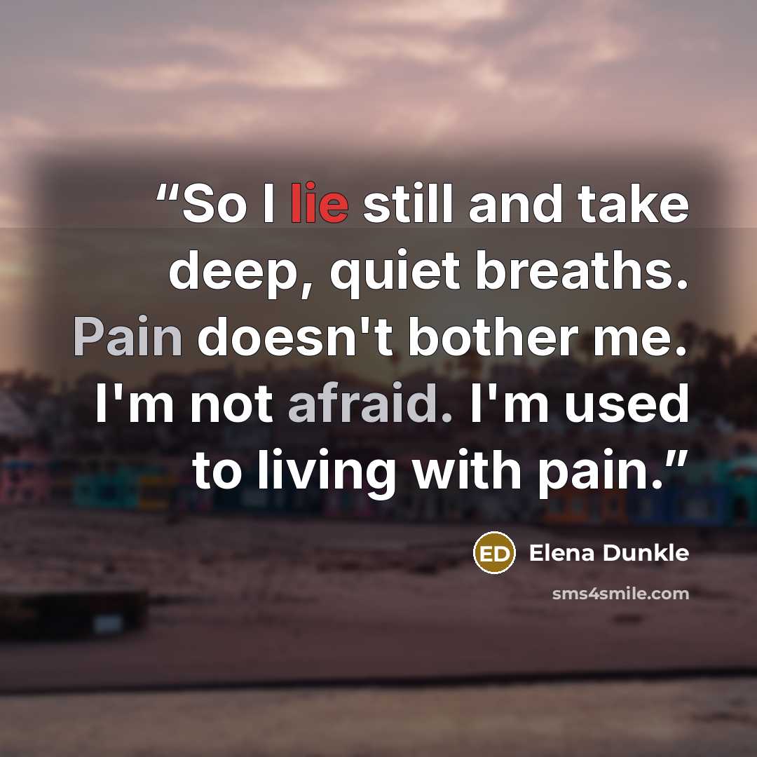 “So I lie still and take deep, quiet breaths. Pain doesn't bother me. I'm not afraid. I'm used to living with pain.” quote by Elena Dunkle