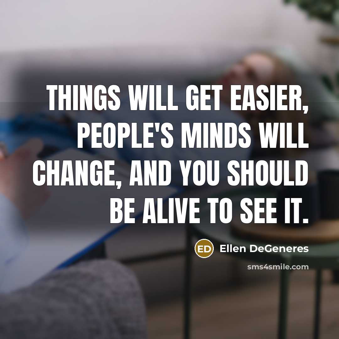 “Things will get easier, people's minds will change, and you…” quote by Ellen DeGeneres