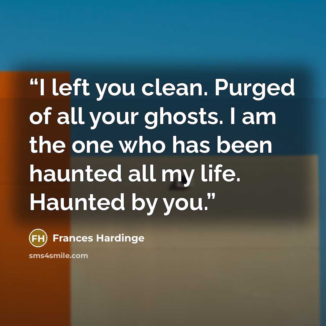 “I left you clean. Purged of all your ghosts. I am the one who has been haunted all my life. Haunted by you.” quote by Frances Hardinge
