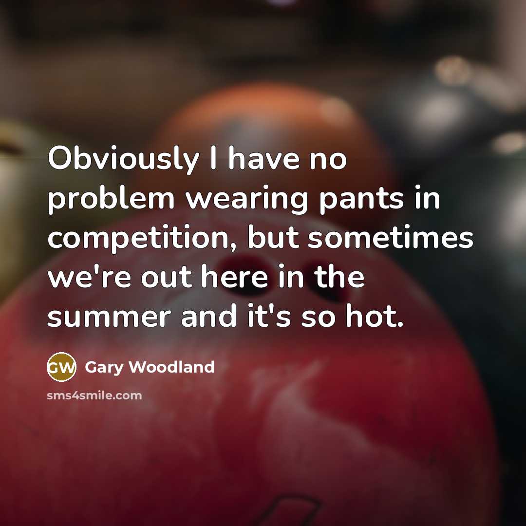 “Obviously I have no problem wearing pants in competition, but…” quote by Gary Woodland
