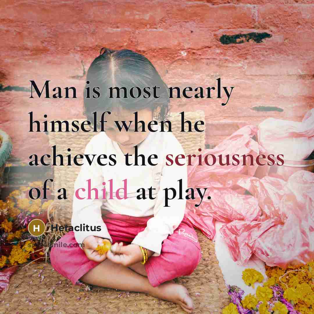 “Man is most nearly himself when he achieves the seriousness…” quote by Heraclitus