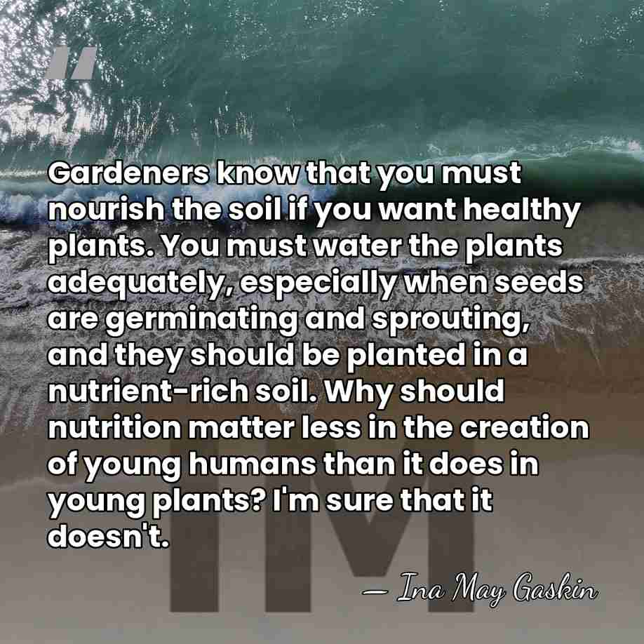 Gardeners know that you must nourish the soil if you want healthy&hellip; - Ina May Gaskin