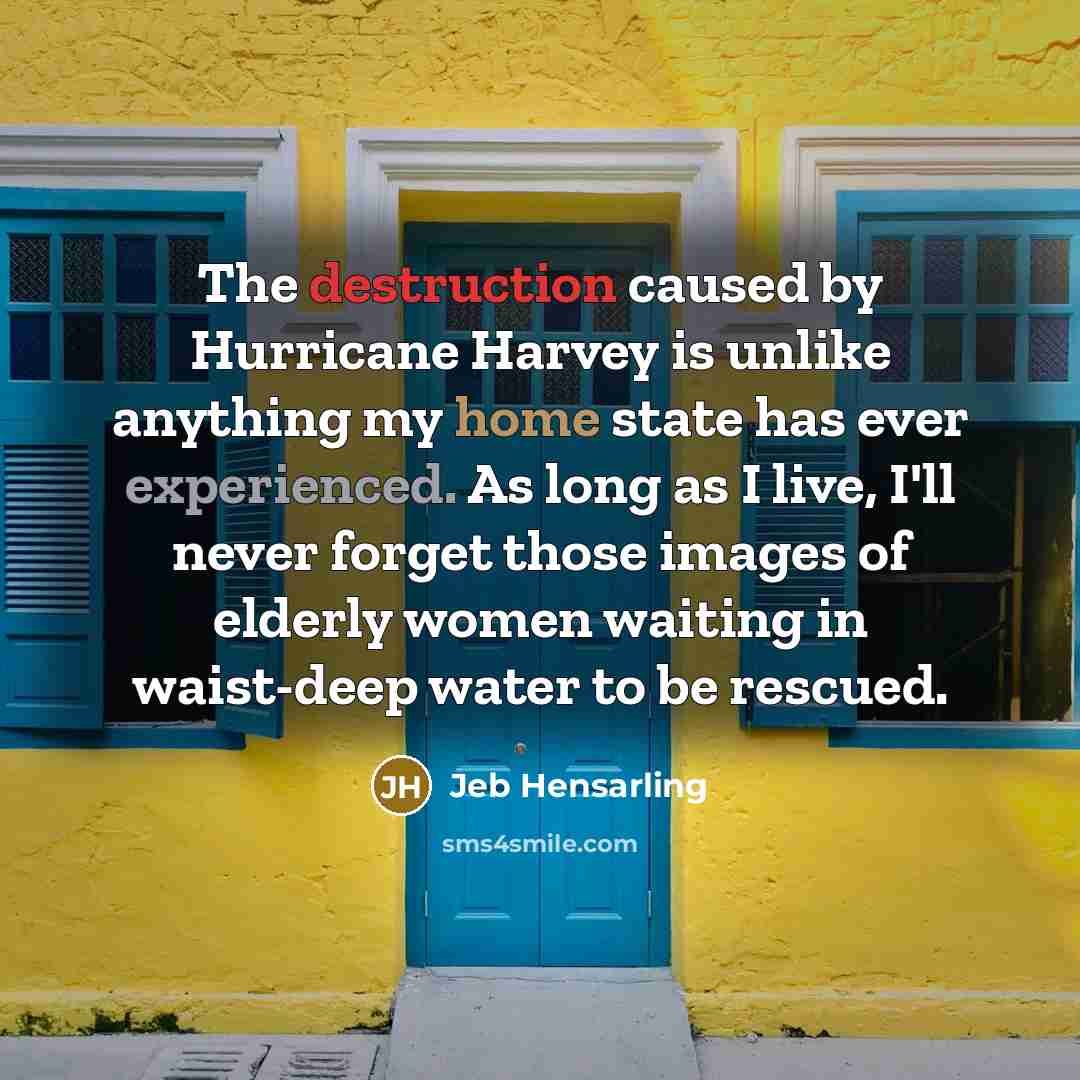 “The destruction caused by Hurricane Harvey is unlike anything my home state has ever experienced. As long as I live, I'll never forget those images of elderly women waiting in waist-deep water to be rescued.” quote by Jeb Hensarling