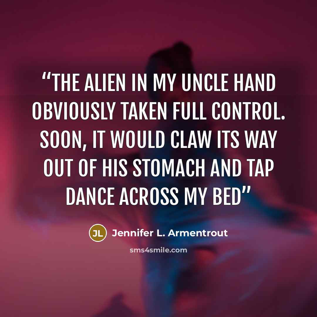 “The alien in my uncle hand obviously taken full control. Soon, it would claw its way out of his stomach and tap dance across my bed” quote by Jennifer L. Armentrout