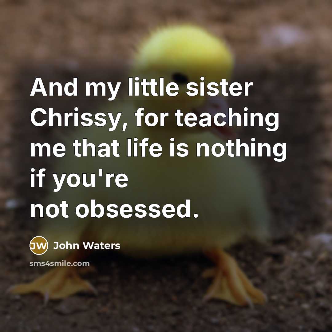 “And my little sister Chrissy, for teaching me that life…” quote by John Waters