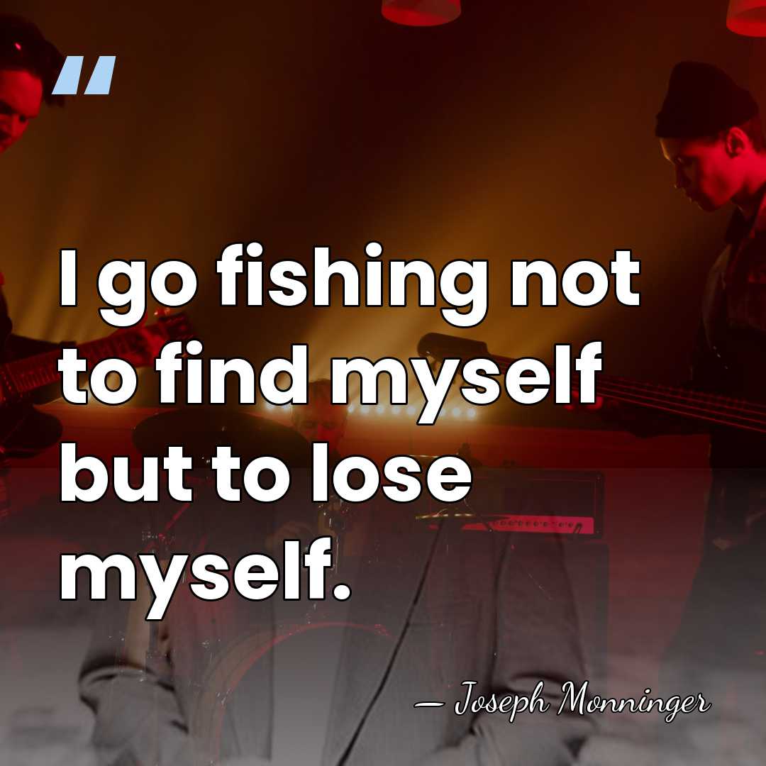 I go fishing not to find myself but to lose myself. - Joseph Monninger