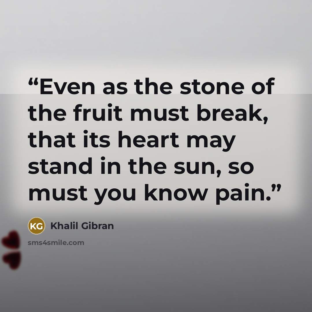 “Even as the stone of the fruit must break, that its heart may stand in the sun, so must you know pain.” quote by Khalil Gibran