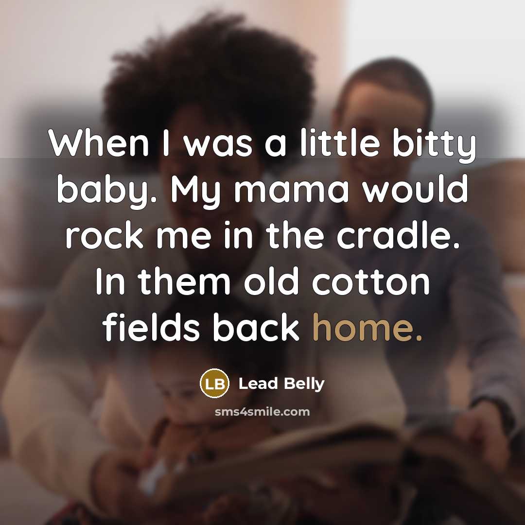 “When I was a little bitty baby. My mama would rock me in the cradle. In them old cotton fields back home.” quote by Lead Belly