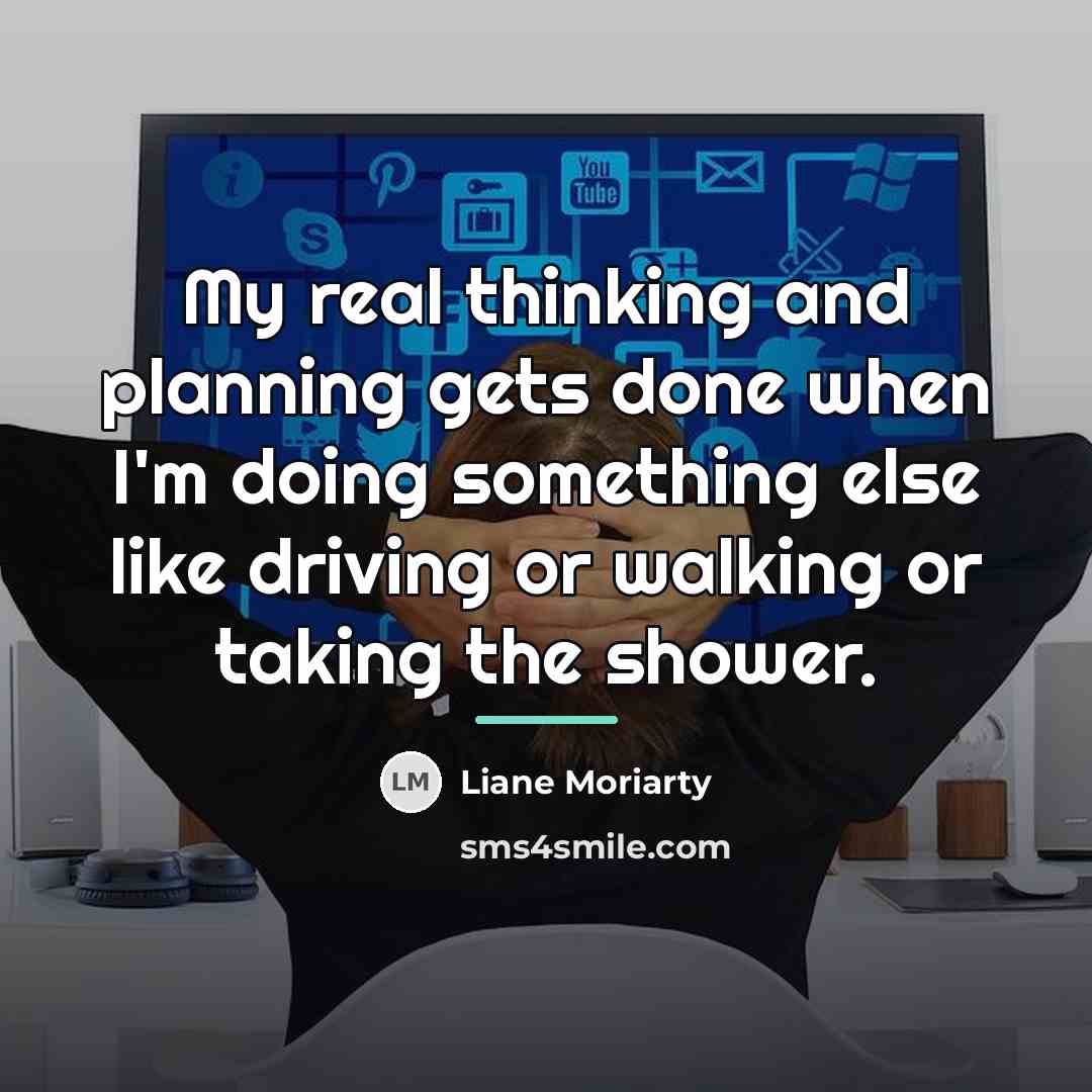 “My real thinking and planning gets done when I'm doing…” quote by Liane Moriarty