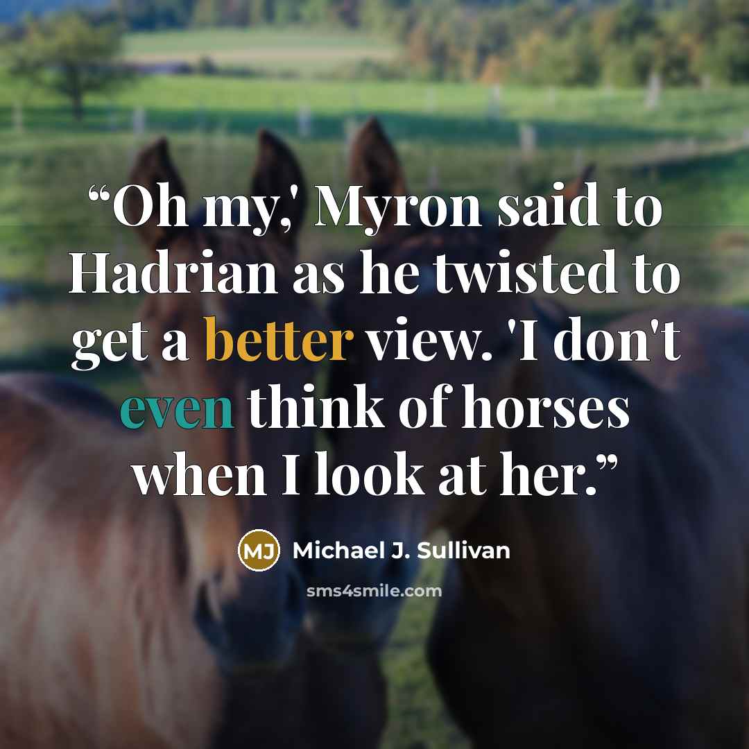 “Oh my,' Myron said to Hadrian as he twisted to get a better view. 'I don't even think of horses when I look at her.” quote by Michael J. Sullivan