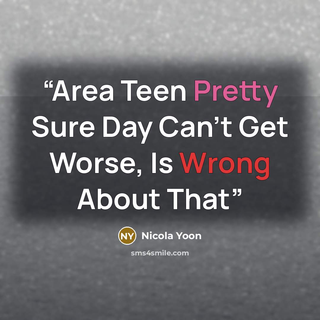 “Area Teen Pretty Sure Day Can’t Get Worse, Is Wrong About That” quote by Nicola Yoon