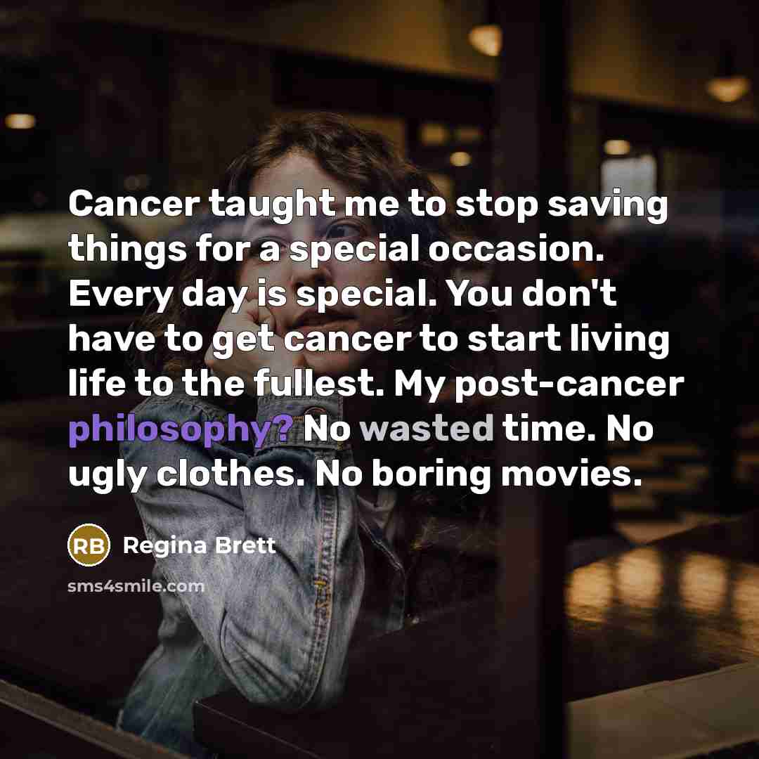 “Cancer taught me to stop saving things for a special…” quote by Regina Brett