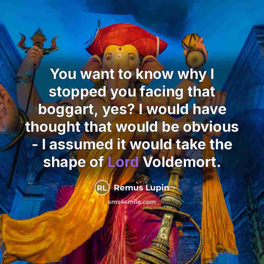 “You want to know why I stopped you facing that boggart, yes? I would have thought that would be obvious - I assumed it would take the shape of Lord Voldemort.” quote by Remus Lupin
