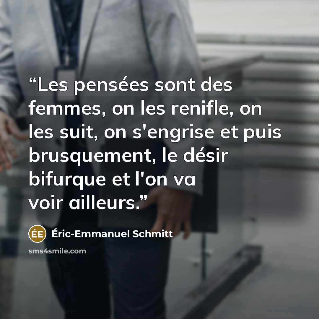 “Les pensées sont des femmes, on les renifle, on les suit, on s'engrise et puis brusquement, le désir bifurque et l'on va voir ailleurs.” quote by Eric-Emmanuel Schmitt