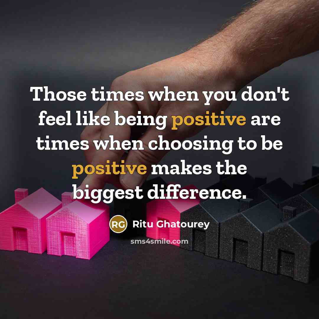 “Those times when you don't feel like being positive are…” quote by Ritu Ghatourey