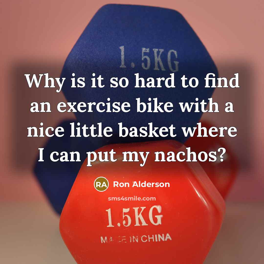 “Why is it so hard to find an exercise bike with a nice little basket where I can put my nachos?” quote by Ron Alderson