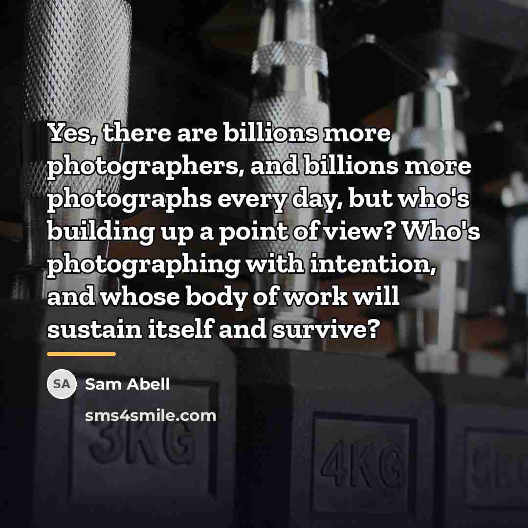 “Yes, there are billions more photographers, and billions more photographs…” quote by Sam Abell