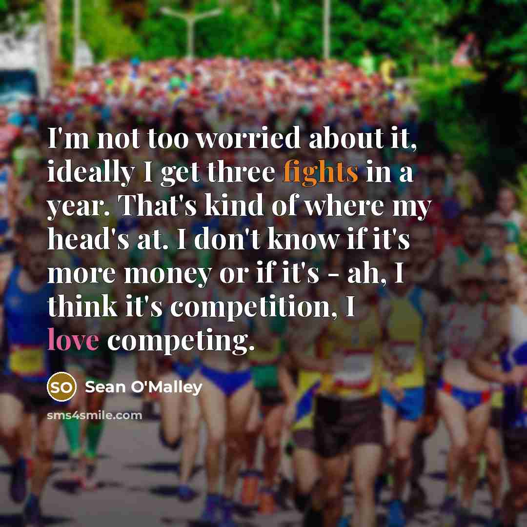 “I'm not too worried about it, ideally I get three fights in a year. That's kind of where my head's at. I don't know if it's more money or if it's - ah, I think it's competition, I love competing.” quote by Sean O'Malley
