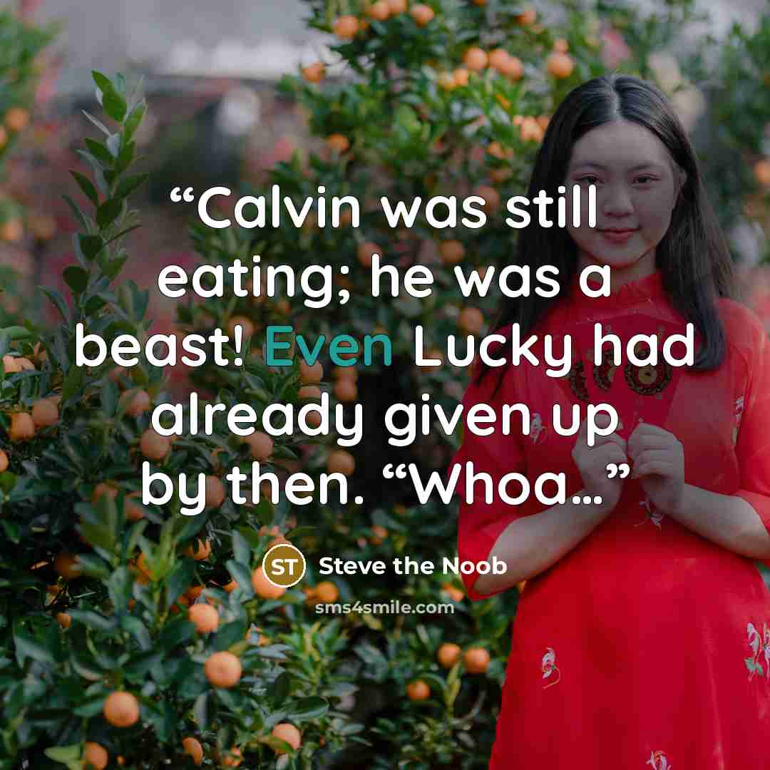 “Calvin was still eating; he was a beast! Even Lucky had already given up by then. “Whoa…” quote by Steve the Noob